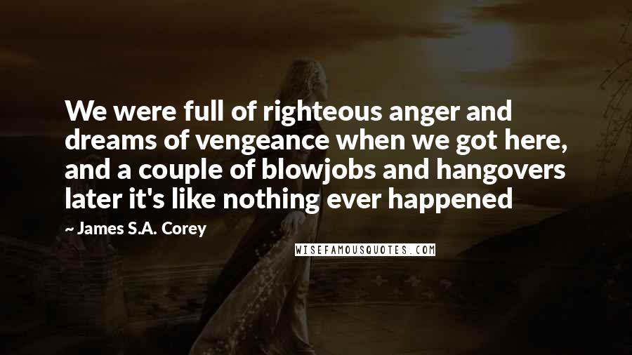 James S.A. Corey Quotes: We were full of righteous anger and dreams of vengeance when we got here, and a couple of blowjobs and hangovers later it's like nothing ever happened