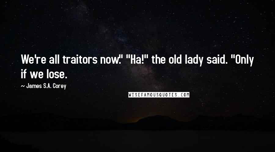 James S.A. Corey Quotes: We're all traitors now." "Ha!" the old lady said. "Only if we lose.