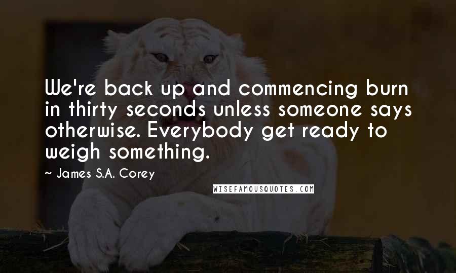 James S.A. Corey Quotes: We're back up and commencing burn in thirty seconds unless someone says otherwise. Everybody get ready to weigh something.