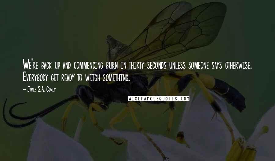 James S.A. Corey Quotes: We're back up and commencing burn in thirty seconds unless someone says otherwise. Everybody get ready to weigh something.