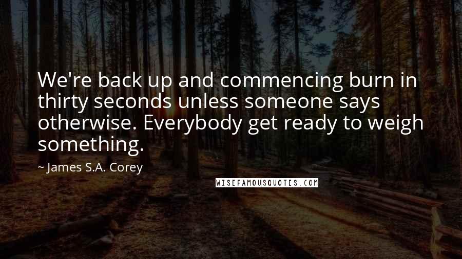 James S.A. Corey Quotes: We're back up and commencing burn in thirty seconds unless someone says otherwise. Everybody get ready to weigh something.