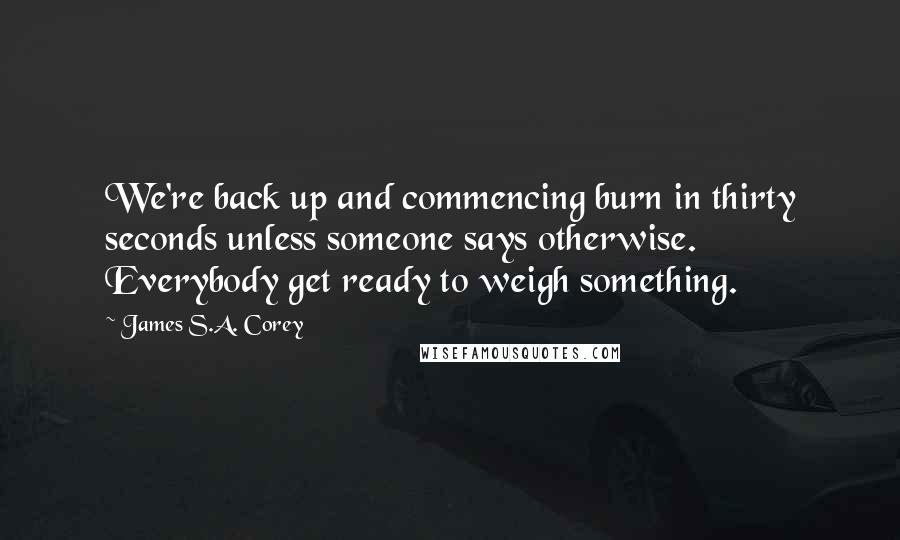 James S.A. Corey Quotes: We're back up and commencing burn in thirty seconds unless someone says otherwise. Everybody get ready to weigh something.