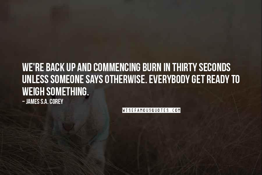 James S.A. Corey Quotes: We're back up and commencing burn in thirty seconds unless someone says otherwise. Everybody get ready to weigh something.