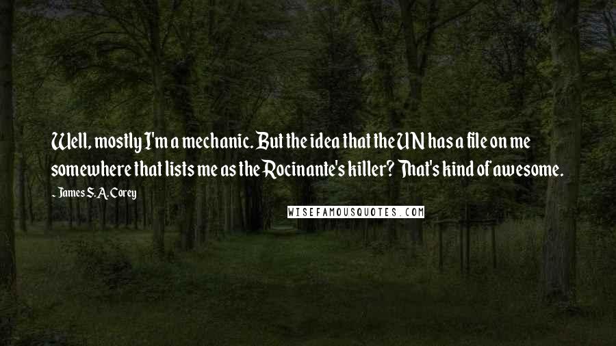 James S.A. Corey Quotes: Well, mostly I'm a mechanic. But the idea that the UN has a file on me somewhere that lists me as the Rocinante's killer? That's kind of awesome.