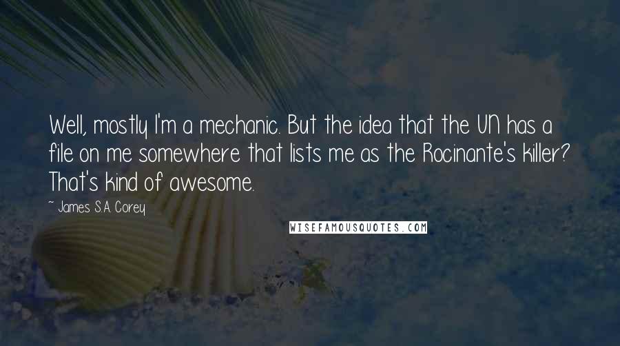 James S.A. Corey Quotes: Well, mostly I'm a mechanic. But the idea that the UN has a file on me somewhere that lists me as the Rocinante's killer? That's kind of awesome.