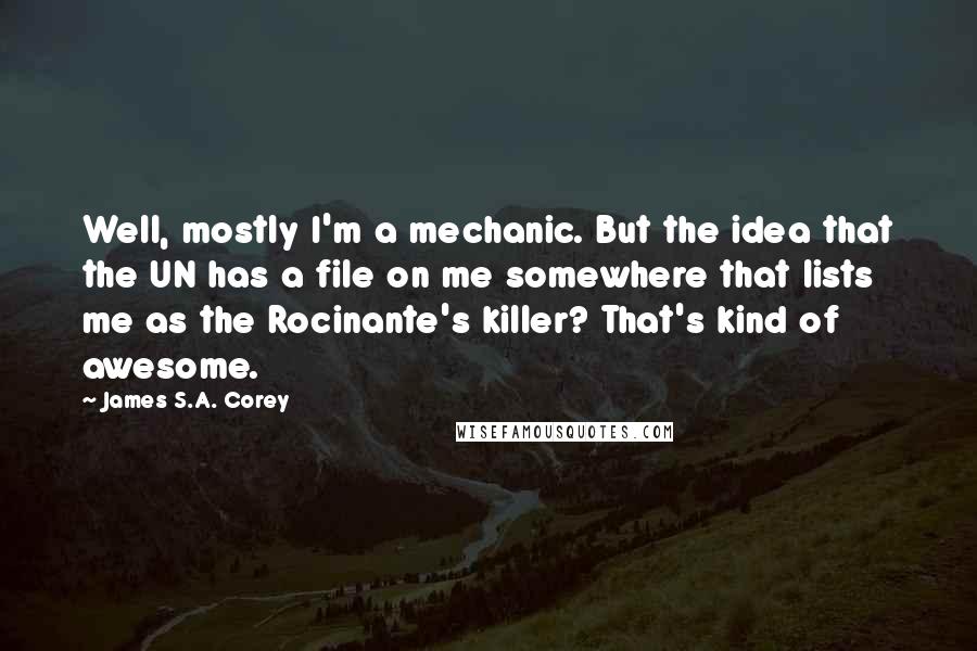 James S.A. Corey Quotes: Well, mostly I'm a mechanic. But the idea that the UN has a file on me somewhere that lists me as the Rocinante's killer? That's kind of awesome.