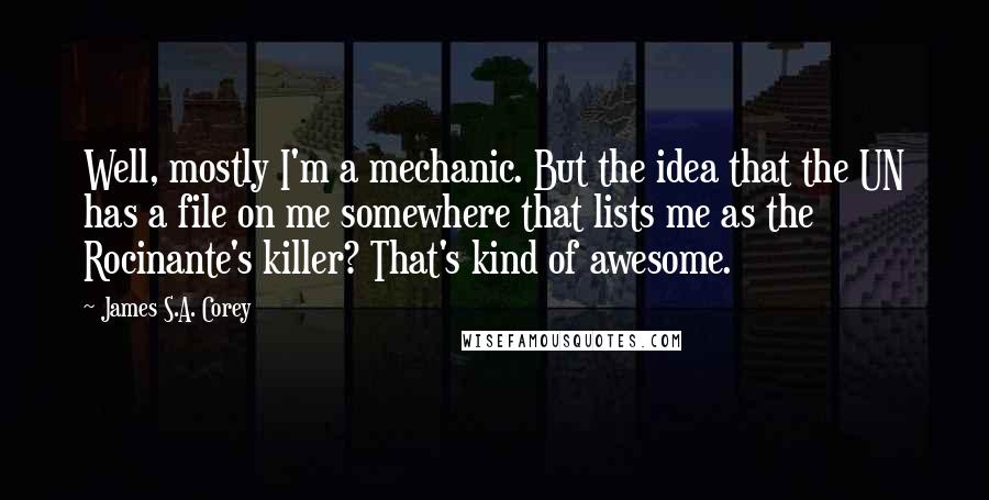 James S.A. Corey Quotes: Well, mostly I'm a mechanic. But the idea that the UN has a file on me somewhere that lists me as the Rocinante's killer? That's kind of awesome.