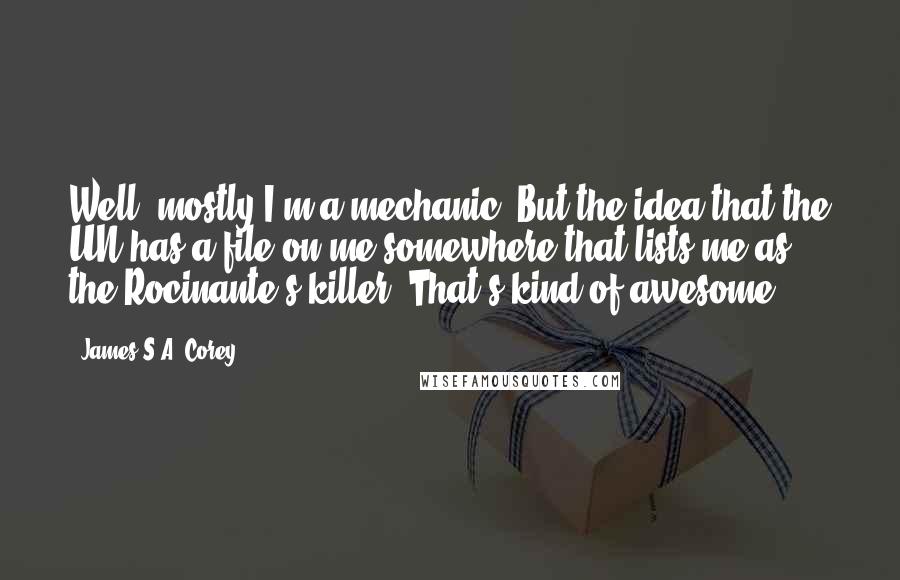 James S.A. Corey Quotes: Well, mostly I'm a mechanic. But the idea that the UN has a file on me somewhere that lists me as the Rocinante's killer? That's kind of awesome.