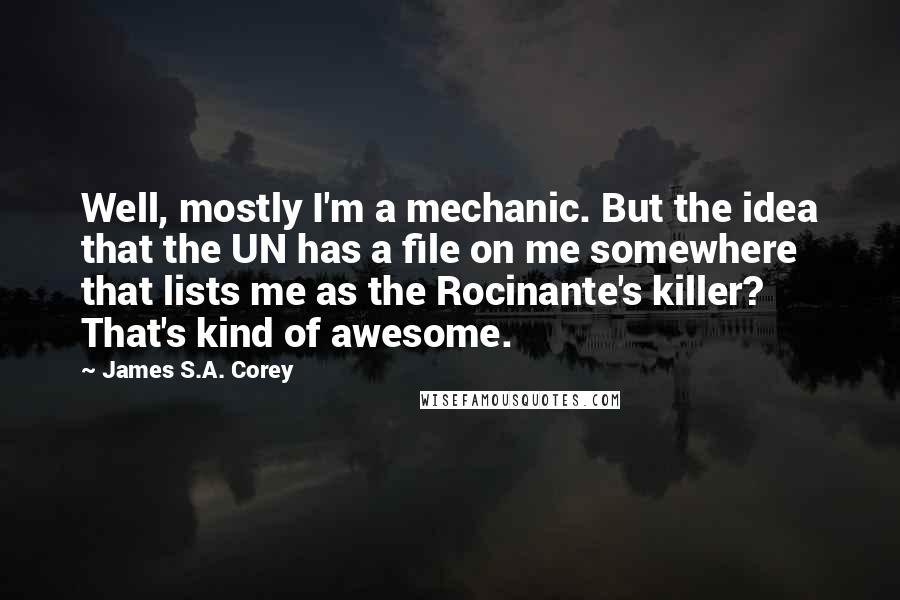 James S.A. Corey Quotes: Well, mostly I'm a mechanic. But the idea that the UN has a file on me somewhere that lists me as the Rocinante's killer? That's kind of awesome.