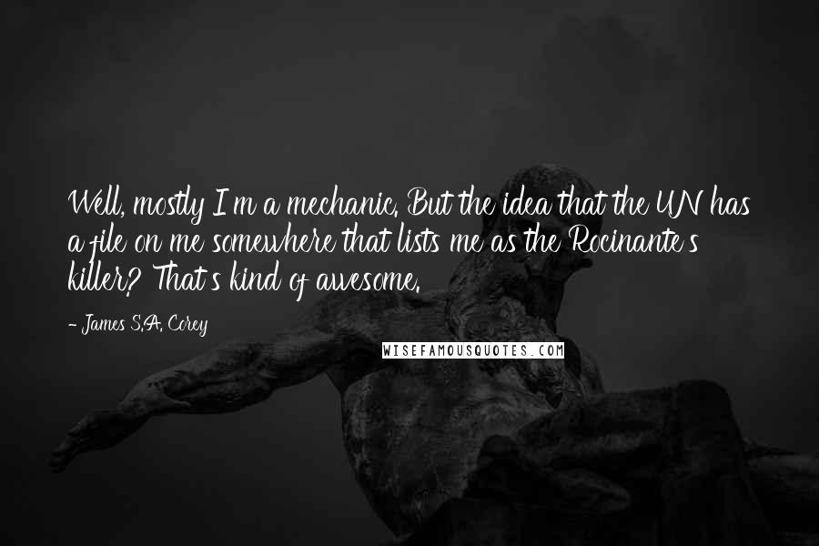 James S.A. Corey Quotes: Well, mostly I'm a mechanic. But the idea that the UN has a file on me somewhere that lists me as the Rocinante's killer? That's kind of awesome.