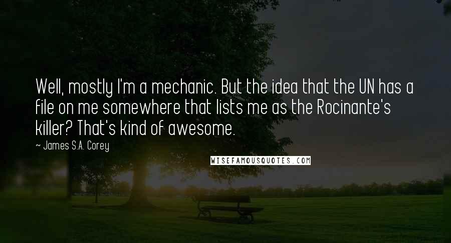 James S.A. Corey Quotes: Well, mostly I'm a mechanic. But the idea that the UN has a file on me somewhere that lists me as the Rocinante's killer? That's kind of awesome.