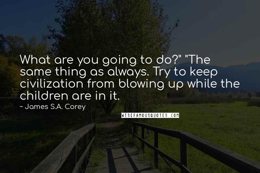 James S.A. Corey Quotes: What are you going to do?" "The same thing as always. Try to keep civilization from blowing up while the children are in it.