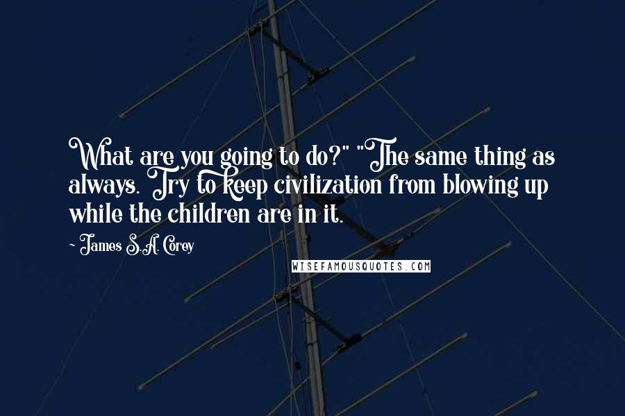 James S.A. Corey Quotes: What are you going to do?" "The same thing as always. Try to keep civilization from blowing up while the children are in it.