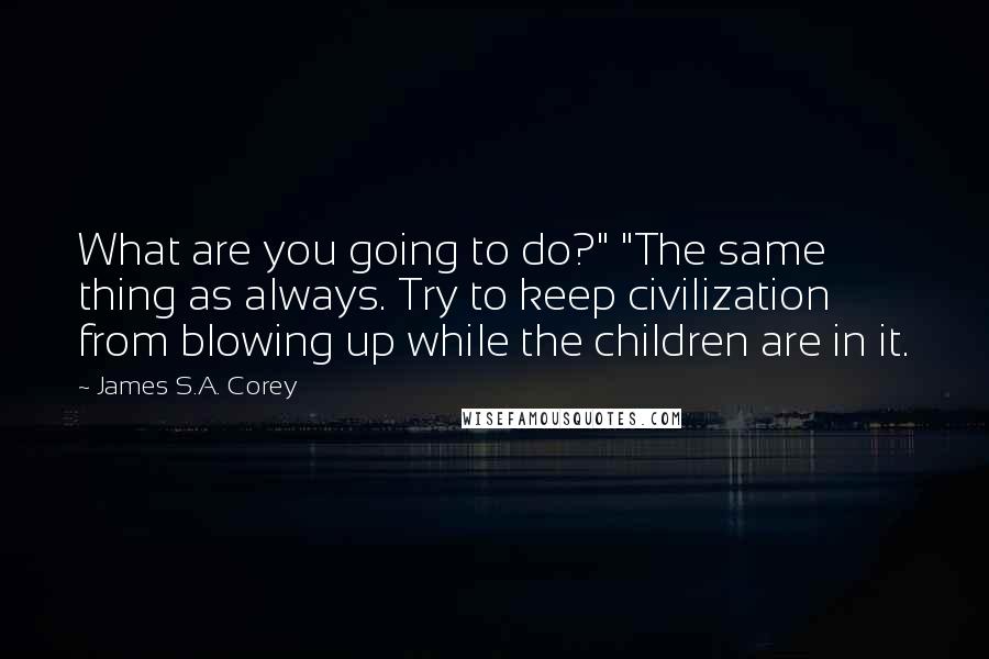 James S.A. Corey Quotes: What are you going to do?" "The same thing as always. Try to keep civilization from blowing up while the children are in it.