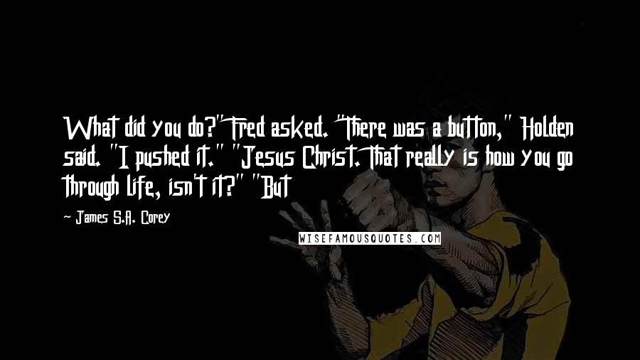 James S.A. Corey Quotes: What did you do?" Fred asked. "There was a button," Holden said. "I pushed it." "Jesus Christ. That really is how you go through life, isn't it?" "But