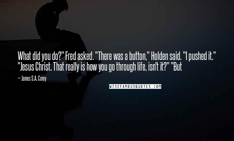 James S.A. Corey Quotes: What did you do?" Fred asked. "There was a button," Holden said. "I pushed it." "Jesus Christ. That really is how you go through life, isn't it?" "But