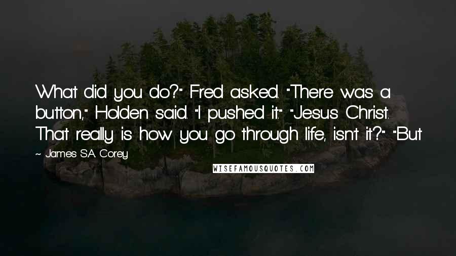 James S.A. Corey Quotes: What did you do?" Fred asked. "There was a button," Holden said. "I pushed it." "Jesus Christ. That really is how you go through life, isn't it?" "But