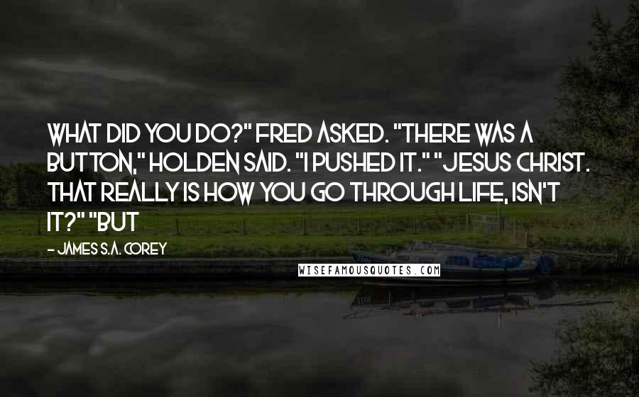 James S.A. Corey Quotes: What did you do?" Fred asked. "There was a button," Holden said. "I pushed it." "Jesus Christ. That really is how you go through life, isn't it?" "But