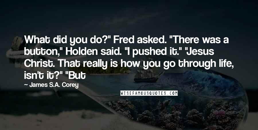 James S.A. Corey Quotes: What did you do?" Fred asked. "There was a button," Holden said. "I pushed it." "Jesus Christ. That really is how you go through life, isn't it?" "But