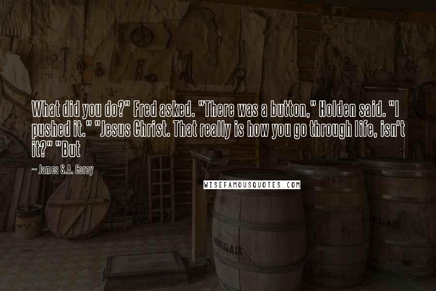 James S.A. Corey Quotes: What did you do?" Fred asked. "There was a button," Holden said. "I pushed it." "Jesus Christ. That really is how you go through life, isn't it?" "But