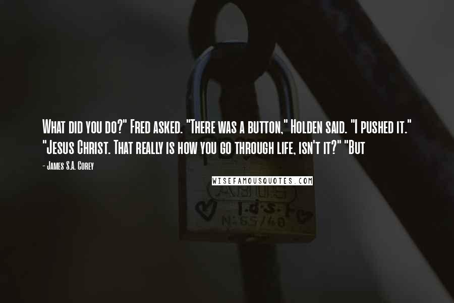 James S.A. Corey Quotes: What did you do?" Fred asked. "There was a button," Holden said. "I pushed it." "Jesus Christ. That really is how you go through life, isn't it?" "But