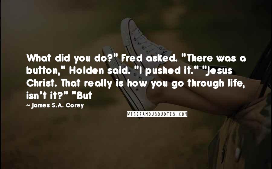 James S.A. Corey Quotes: What did you do?" Fred asked. "There was a button," Holden said. "I pushed it." "Jesus Christ. That really is how you go through life, isn't it?" "But