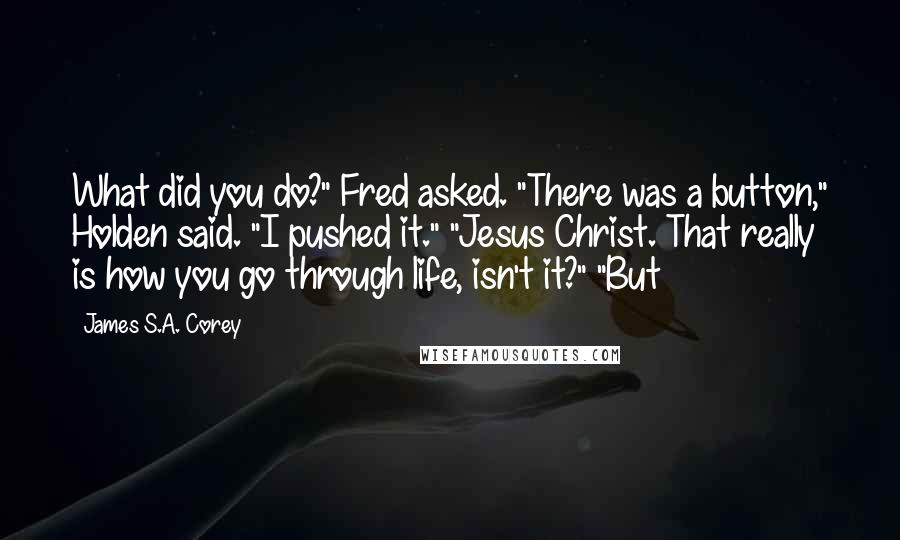 James S.A. Corey Quotes: What did you do?" Fred asked. "There was a button," Holden said. "I pushed it." "Jesus Christ. That really is how you go through life, isn't it?" "But