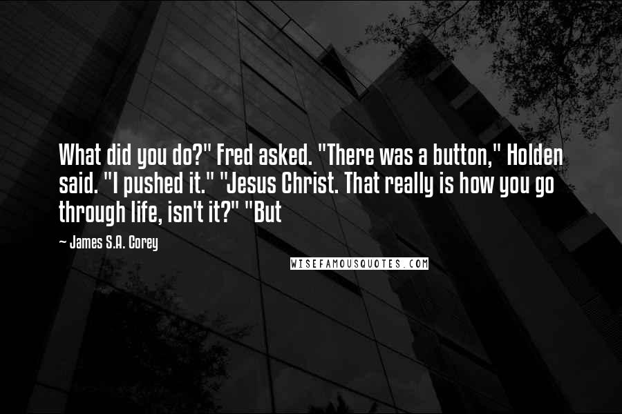 James S.A. Corey Quotes: What did you do?" Fred asked. "There was a button," Holden said. "I pushed it." "Jesus Christ. That really is how you go through life, isn't it?" "But