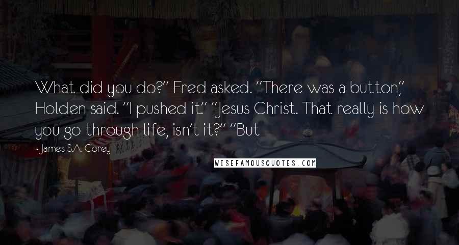 James S.A. Corey Quotes: What did you do?" Fred asked. "There was a button," Holden said. "I pushed it." "Jesus Christ. That really is how you go through life, isn't it?" "But