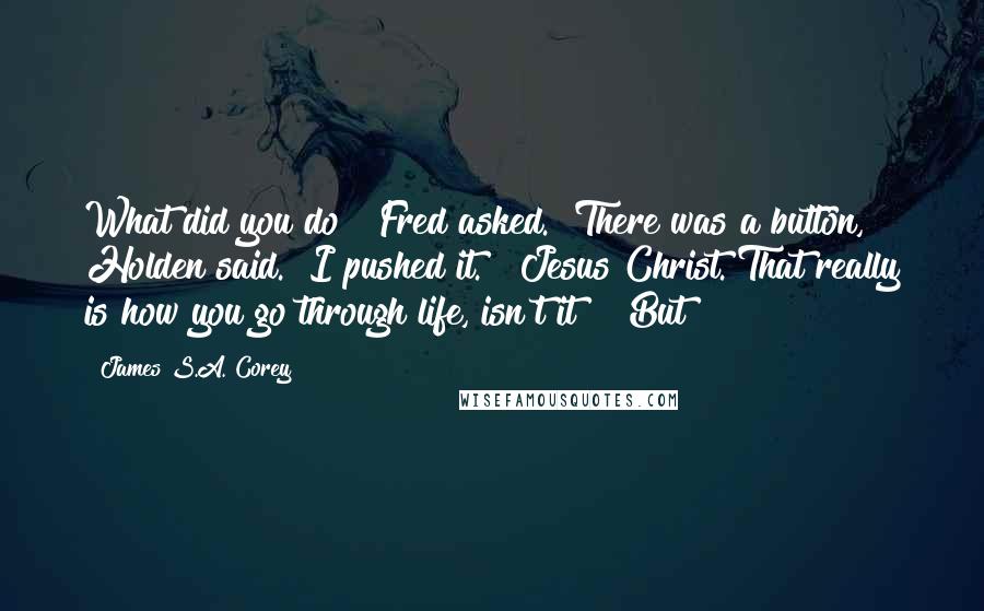 James S.A. Corey Quotes: What did you do?" Fred asked. "There was a button," Holden said. "I pushed it." "Jesus Christ. That really is how you go through life, isn't it?" "But