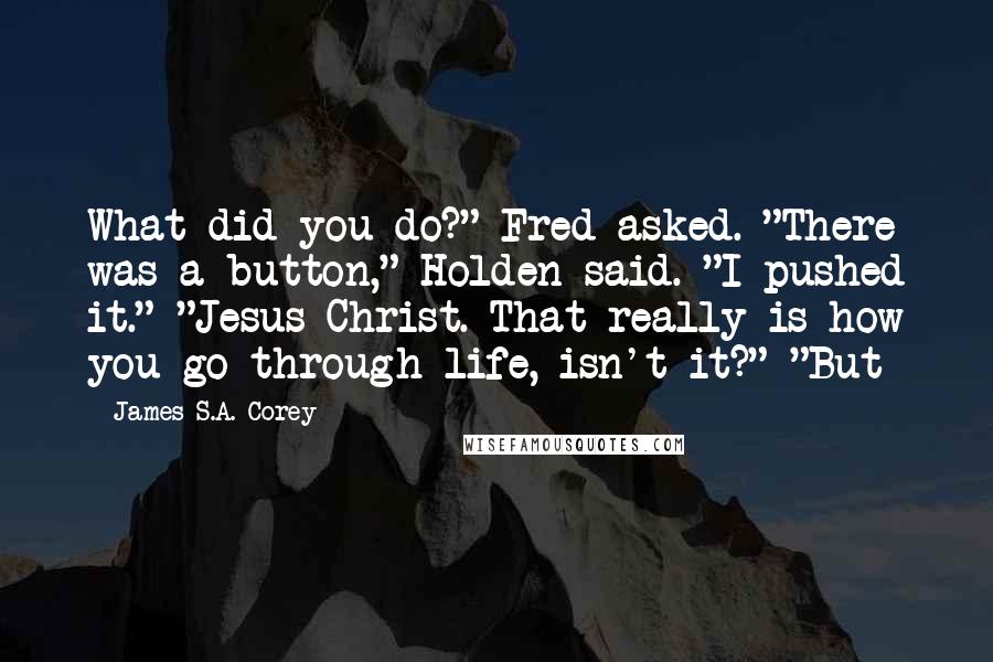 James S.A. Corey Quotes: What did you do?" Fred asked. "There was a button," Holden said. "I pushed it." "Jesus Christ. That really is how you go through life, isn't it?" "But