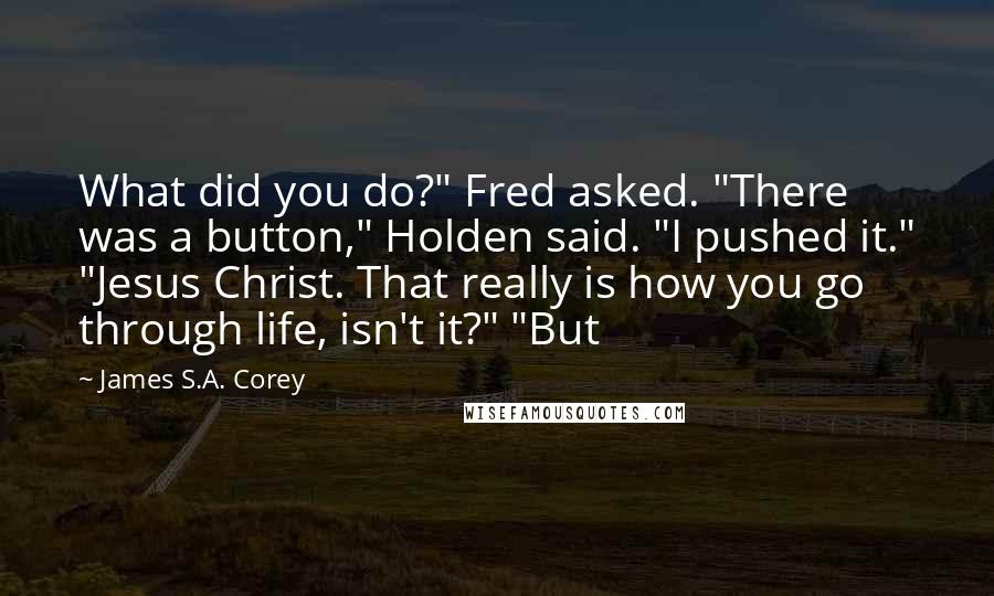 James S.A. Corey Quotes: What did you do?" Fred asked. "There was a button," Holden said. "I pushed it." "Jesus Christ. That really is how you go through life, isn't it?" "But