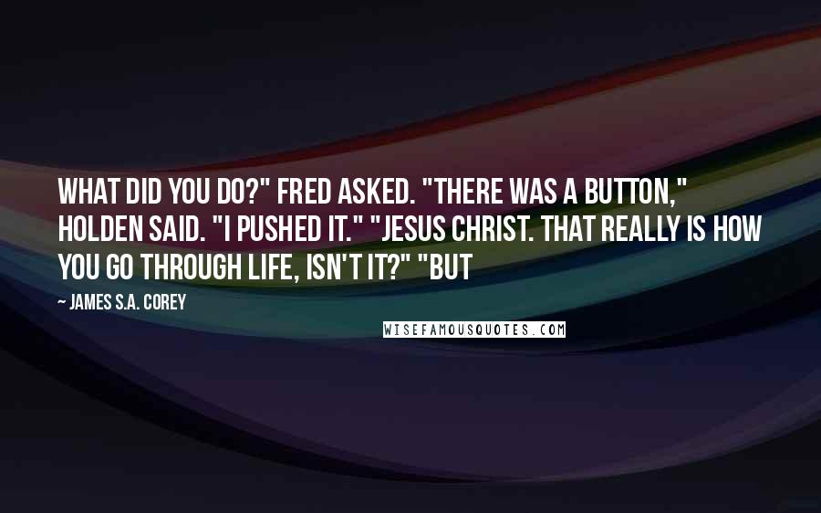 James S.A. Corey Quotes: What did you do?" Fred asked. "There was a button," Holden said. "I pushed it." "Jesus Christ. That really is how you go through life, isn't it?" "But