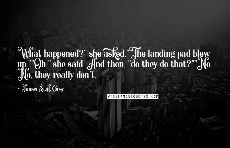 James S.A. Corey Quotes: What happened?" she asked."The landing pad blew up.""Oh," she said. And then, "do they do that?""No. No, they really don't.