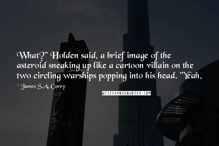 James S.A. Corey Quotes: What?" Holden said, a brief image of the asteroid sneaking up like a cartoon villain on the two circling warships popping into his head. "Yeah,