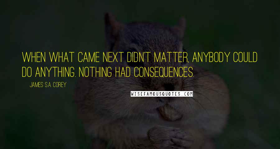 James S.A. Corey Quotes: When what came next didn't matter, anybody could do anything. Nothing had consequences.