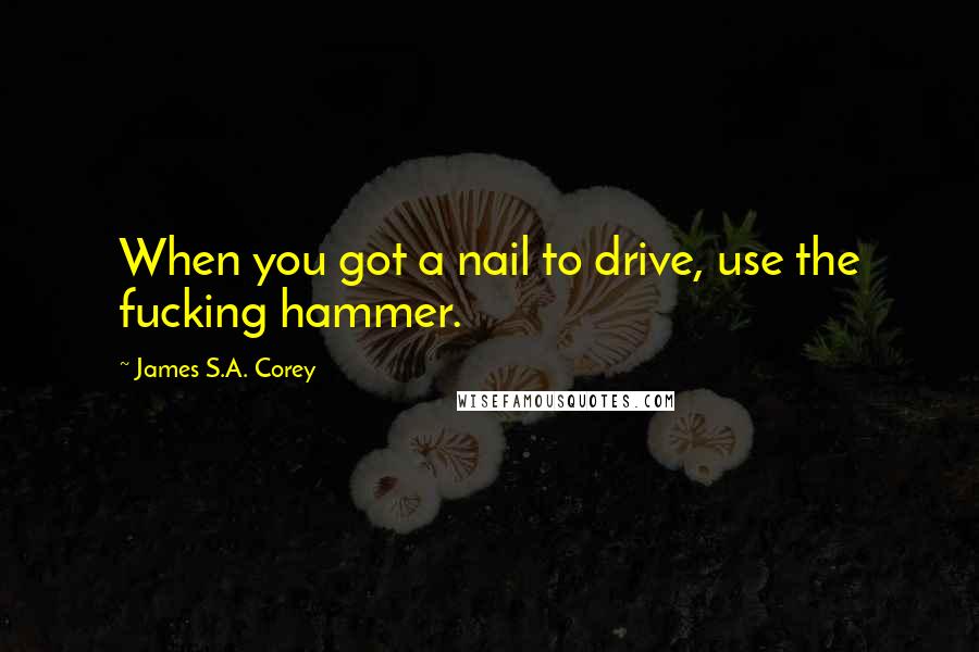 James S.A. Corey Quotes: When you got a nail to drive, use the fucking hammer.