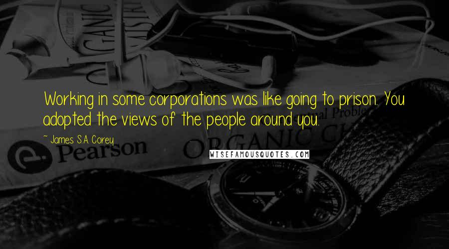 James S.A. Corey Quotes: Working in some corporations was like going to prison. You adopted the views of the people around you.