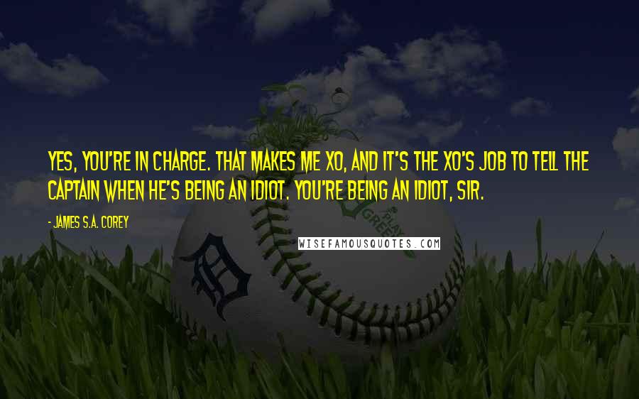 James S.A. Corey Quotes: Yes, you're in charge. That makes me XO, and it's the XO's job to tell the captain when he's being an idiot. You're being an idiot, sir.