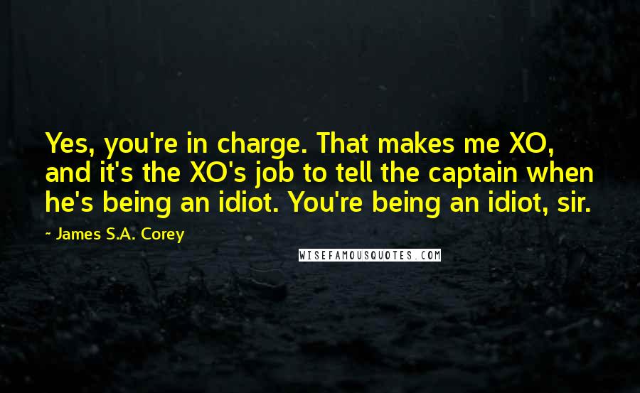 James S.A. Corey Quotes: Yes, you're in charge. That makes me XO, and it's the XO's job to tell the captain when he's being an idiot. You're being an idiot, sir.