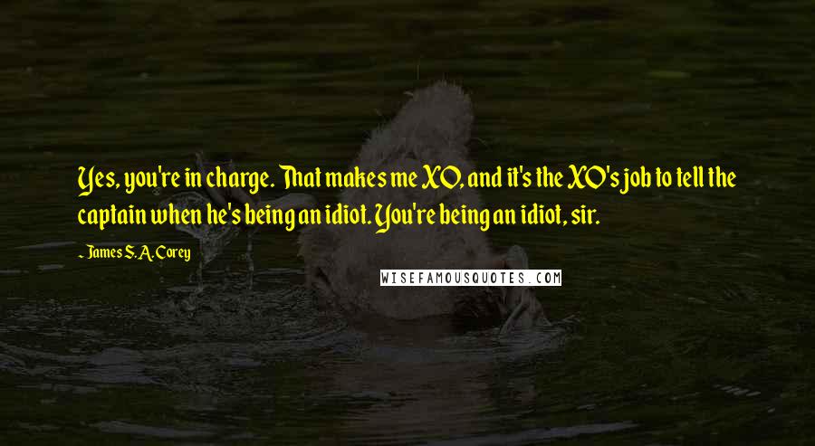 James S.A. Corey Quotes: Yes, you're in charge. That makes me XO, and it's the XO's job to tell the captain when he's being an idiot. You're being an idiot, sir.