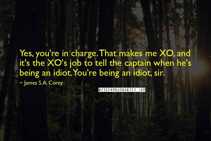 James S.A. Corey Quotes: Yes, you're in charge. That makes me XO, and it's the XO's job to tell the captain when he's being an idiot. You're being an idiot, sir.