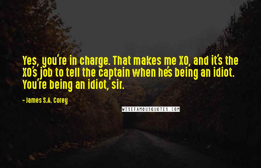 James S.A. Corey Quotes: Yes, you're in charge. That makes me XO, and it's the XO's job to tell the captain when he's being an idiot. You're being an idiot, sir.