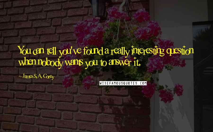 James S.A. Corey Quotes: You can tell you've found a really interesting question when nobody wants you to answer it.