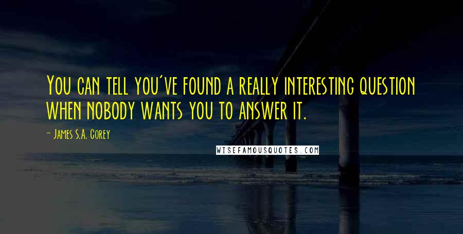 James S.A. Corey Quotes: You can tell you've found a really interesting question when nobody wants you to answer it.