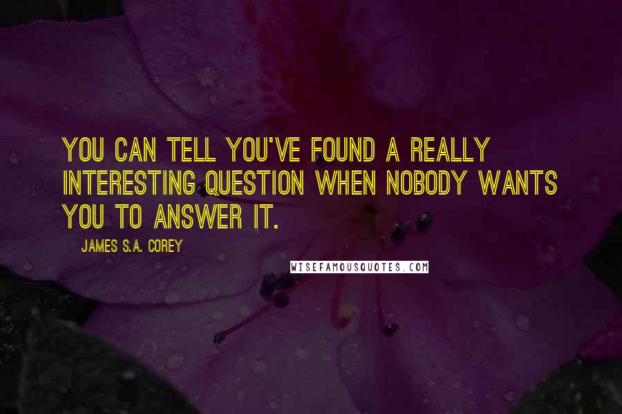 James S.A. Corey Quotes: You can tell you've found a really interesting question when nobody wants you to answer it.