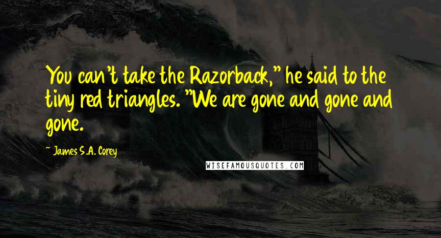 James S.A. Corey Quotes: You can't take the Razorback," he said to the tiny red triangles. "We are gone and gone and gone.