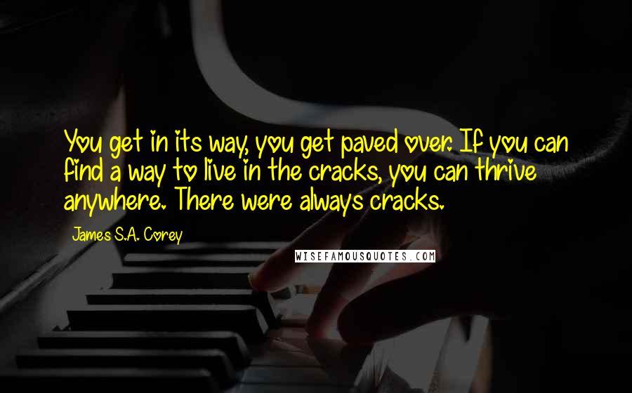 James S.A. Corey Quotes: You get in its way, you get paved over. If you can find a way to live in the cracks, you can thrive anywhere. There were always cracks.