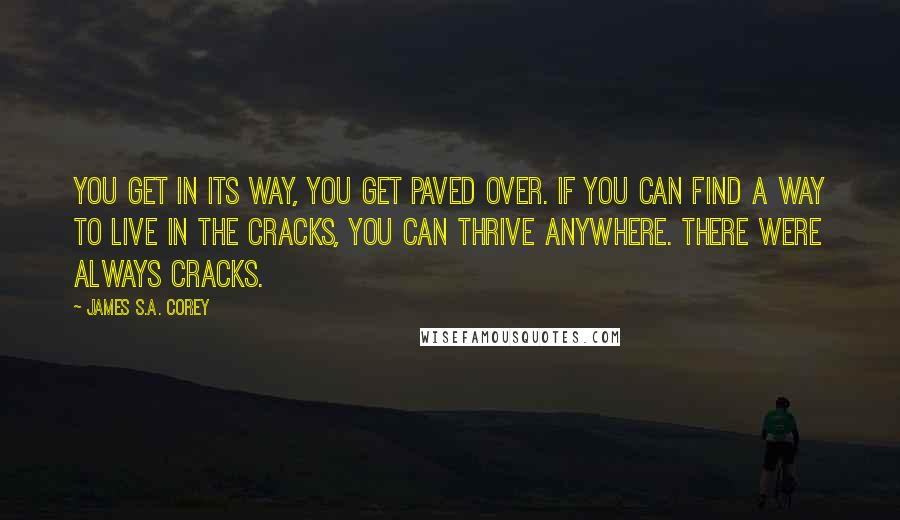 James S.A. Corey Quotes: You get in its way, you get paved over. If you can find a way to live in the cracks, you can thrive anywhere. There were always cracks.