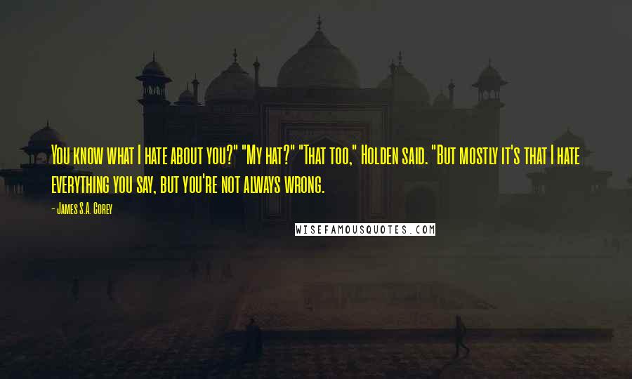 James S.A. Corey Quotes: You know what I hate about you?" "My hat?" "That too," Holden said. "But mostly it's that I hate everything you say, but you're not always wrong.